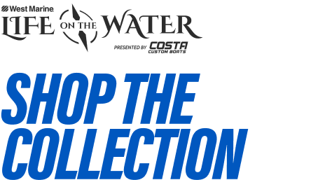 WEST MARINE - LIFE ON THE WATER - PRESENTED BY COSTA CUSTOM BOATS - SHOP THE COLLECTION